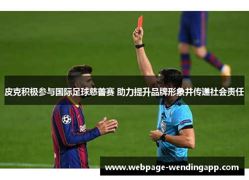 皮克积极参与国际足球慈善赛 助力提升品牌形象并传递社会责任