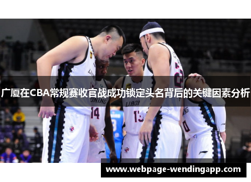 广厦在CBA常规赛收官战成功锁定头名背后的关键因素分析