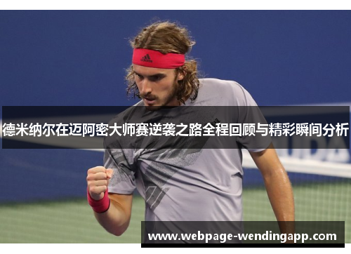 德米纳尔在迈阿密大师赛逆袭之路全程回顾与精彩瞬间分析