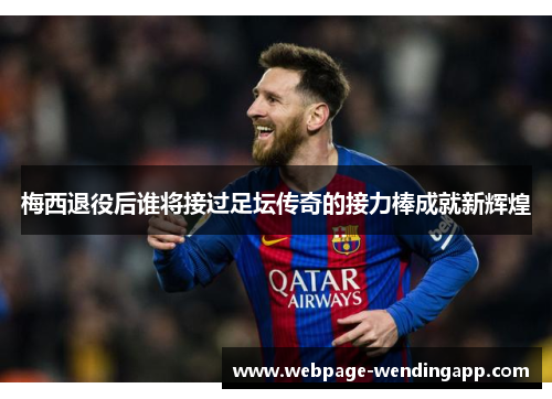 梅西退役后谁将接过足坛传奇的接力棒成就新辉煌