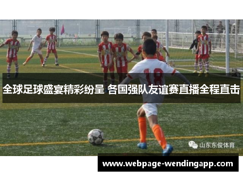 全球足球盛宴精彩纷呈 各国强队友谊赛直播全程直击