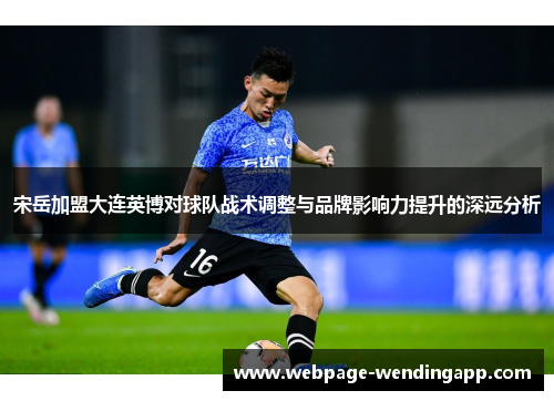 宋岳加盟大连英博对球队战术调整与品牌影响力提升的深远分析