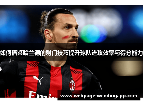 如何借鉴哈兰德的射门技巧提升球队进攻效率与得分能力