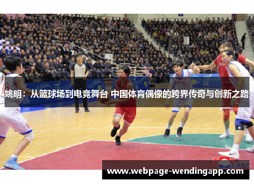 姚明：从篮球场到电竞舞台 中国体育偶像的跨界传奇与创新之路