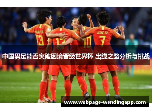 中国男足能否突破困境晋级世界杯 出线之路分析与挑战