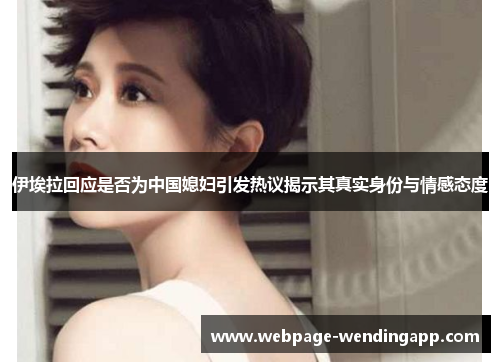 伊埃拉回应是否为中国媳妇引发热议揭示其真实身份与情感态度
