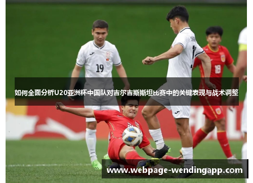 如何全面分析U20亚洲杯中国队对吉尔吉斯斯坦比赛中的关键表现与战术调整