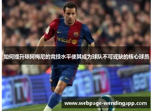 如何提升琼阿梅尼的竞技水平使其成为球队不可或缺的核心球员