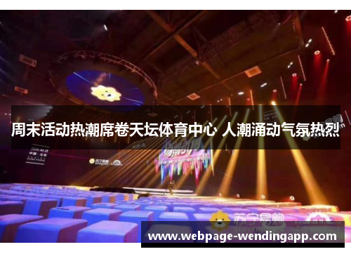 周末活动热潮席卷天坛体育中心 人潮涌动气氛热烈