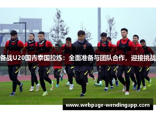 备战U20国青泰国拉练：全面准备与团队合作，迎接挑战