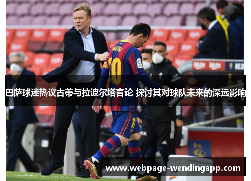 巴萨球迷热议古蒂与拉波尔塔言论 探讨其对球队未来的深远影响