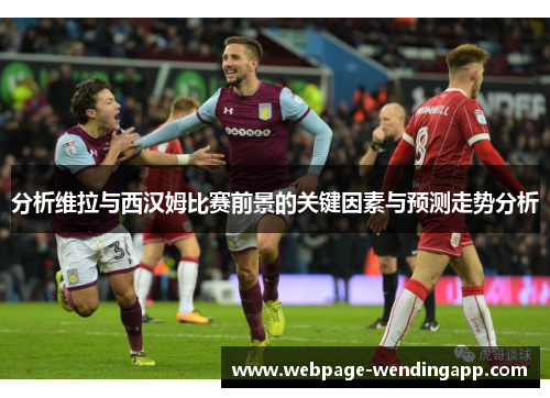 分析维拉与西汉姆比赛前景的关键因素与预测走势分析