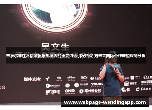 吉索尔菲在不接触俱乐部发表的重要讲话引发热议 对未来国际合作展望深刻分析