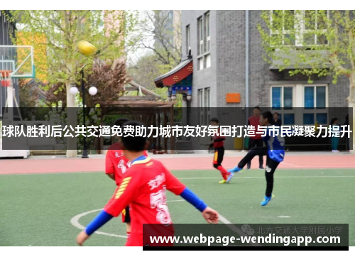 球队胜利后公共交通免费助力城市友好氛围打造与市民凝聚力提升