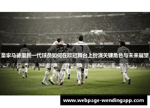 皇家马德里新一代球员如何在欧冠舞台上扮演关键角色与未来展望
