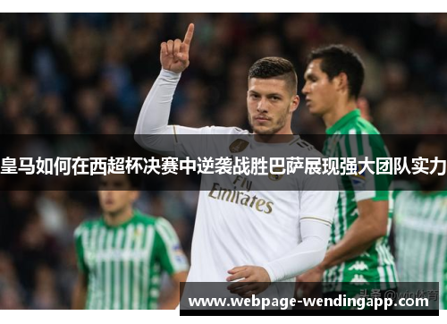 皇马如何在西超杯决赛中逆袭战胜巴萨展现强大团队实力