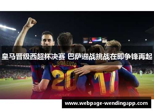 皇马晋级西超杯决赛 巴萨迎战挑战在即争锋再起