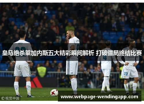 皇马绝杀莱加内斯五大精彩瞬间解析 打破僵局终结比赛
