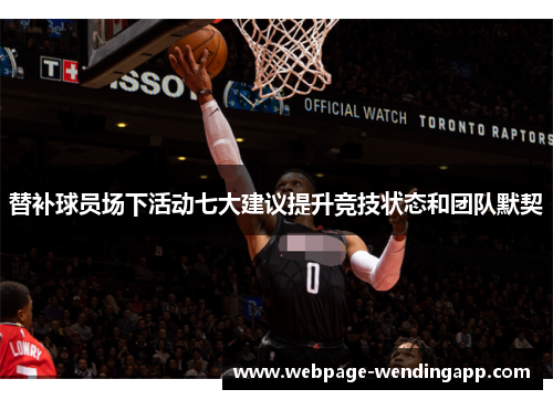 替补球员场下活动七大建议提升竞技状态和团队默契