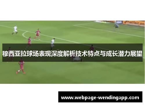 穆西亚拉球场表现深度解析技术特点与成长潜力展望