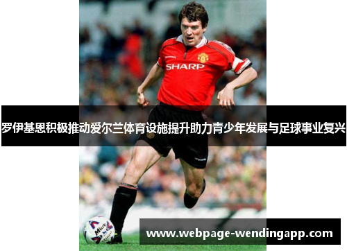 罗伊基恩积极推动爱尔兰体育设施提升助力青少年发展与足球事业复兴 罗伊基恩积极推动爱尔兰体育设施提升助力青少年发展与足球事业复兴