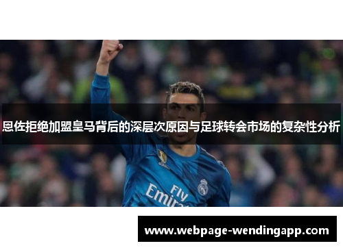 恩佐拒绝加盟皇马背后的深层次原因与足球转会市场的复杂性分析
