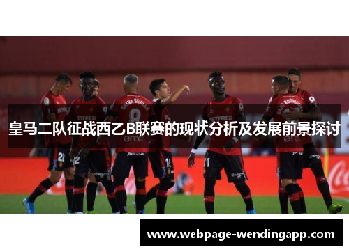 皇马二队征战西乙B联赛的现状分析及发展前景探讨