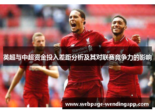 英超与中超资金投入差距分析及其对联赛竞争力的影响 英超与中超资金投入差距分析及其对联赛竞争力的影响