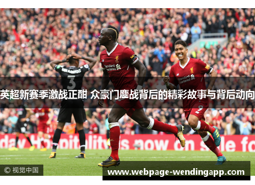 英超新赛季激战正酣 众豪门鏖战背后的精彩故事与背后动向