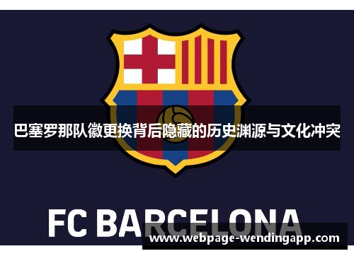 巴塞罗那队徽更换背后隐藏的历史渊源与文化冲突 巴塞罗那队徽更换背后隐藏的历史渊源与文化冲突