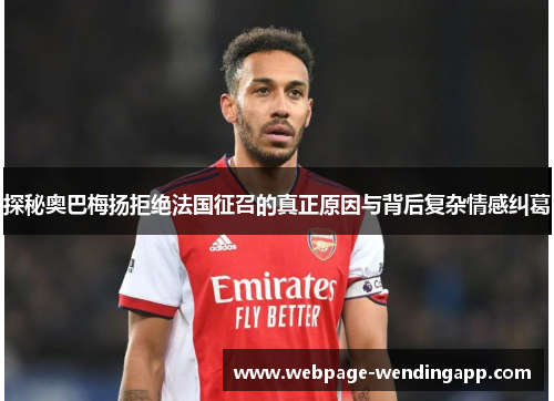 探秘奥巴梅扬拒绝法国征召的真正原因与背后复杂情感纠葛