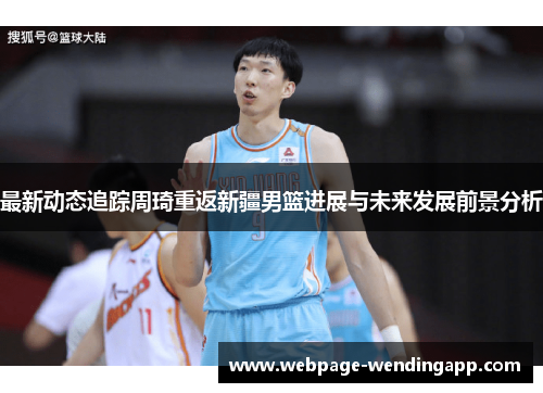 最新动态追踪周琦重返新疆男篮进展与未来发展前景分析 最新动态追踪周琦重返新疆男篮进展与未来发展前景分析