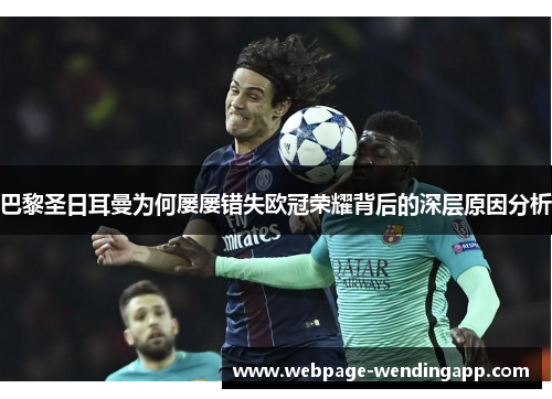 巴黎圣日耳曼为何屡屡错失欧冠荣耀背后的深层原因分析 巴黎圣日耳曼为何屡屡错失欧冠荣耀背后的深层原因分析