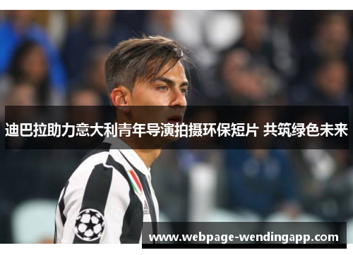 迪巴拉助力意大利青年导演拍摄环保短片 共筑绿色未来 迪巴拉助力意大利青年导演拍摄环保短片 共筑绿色未来
