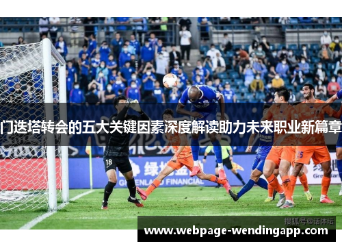 门迭塔转会的五大关键因素深度解读助力未来职业新篇章 门迭塔转会的五大关键因素深度解读助力未来职业新篇章