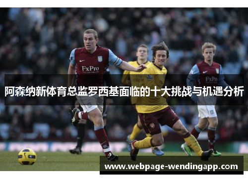 阿森纳新体育总监罗西基面临的十大挑战与机遇分析