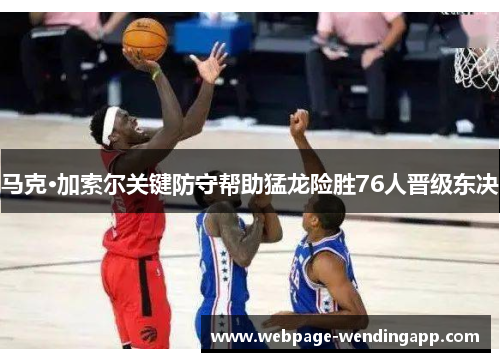 马克·加索尔关键防守帮助猛龙险胜76人晋级东决