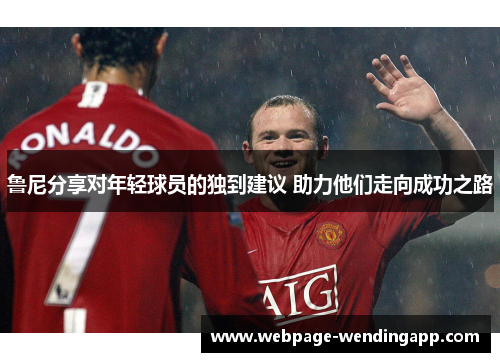鲁尼分享对年轻球员的独到建议 助力他们走向成功之路