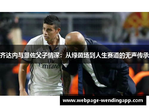 齐达内与恩佐父子情深:从绿茵场到人生赛道的无声传承 齐达内与恩佐父子情深:从绿茵场到人生赛道的无声传承