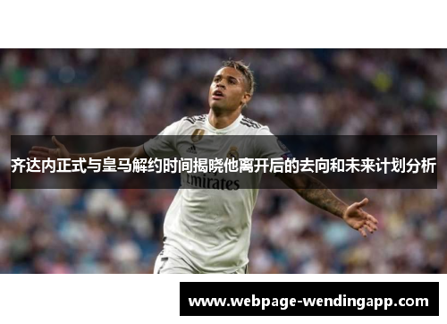 齐达内正式与皇马解约时间揭晓他离开后的去向和未来计划分析