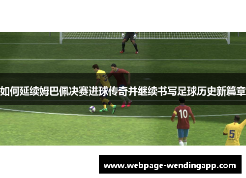 如何延续姆巴佩决赛进球传奇并继续书写足球历史新篇章