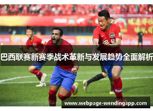 巴西联赛新赛季战术革新与发展趋势全面解析 巴西联赛新赛季战术革新与发展趋势全面解析