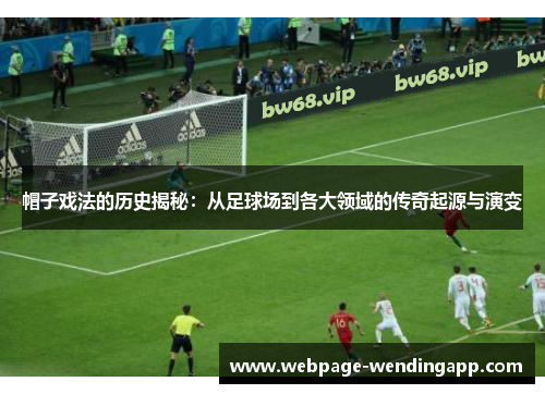 帽子戏法的历史揭秘：从足球场到各大领域的传奇起源与演变