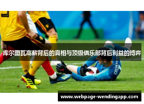 库尔图瓦高薪背后的真相与顶级俱乐部背后利益的博弈 库尔图瓦高薪背后的真相与顶级俱乐部背后利益的博弈