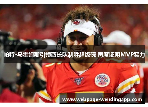 帕特·马霍姆斯引领酋长队制胜超级碗 再度证明MVP实力