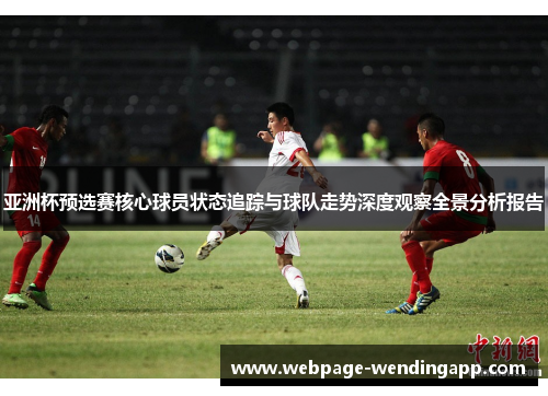 亚洲杯预选赛核心球员状态追踪与球队走势深度观察全景分析报告