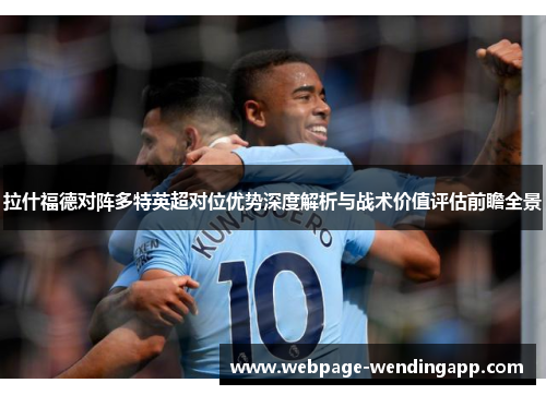 拉什福德对阵多特英超对位优势深度解析与战术价值评估前瞻全景 拉什福德对阵多特英超对位优势深度解析与战术价值评估前瞻全景