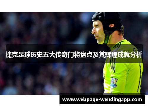 捷克足球历史五大传奇门将盘点及其辉煌成就分析
