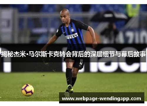 揭秘杰米·马尔斯卡克转会背后的深层细节与幕后故事