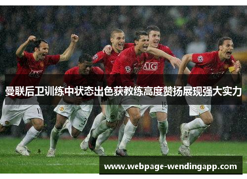 曼联后卫训练中状态出色获教练高度赞扬展现强大实力